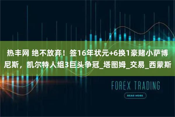 热丰网 绝不放弃！签16年状元+6换1豪赌小萨博尼斯，凯尔特人组3巨头争冠_塔图姆_交易_西蒙斯