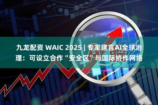 九龙配资 WAIC 2025 | 专家建言AI全球治理：可设立合作“安全区”与国际协作网络