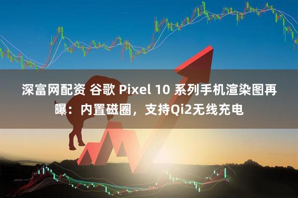 深富网配资 谷歌 Pixel 10 系列手机渲染图再曝：内置磁圈，支持Qi2无线充电