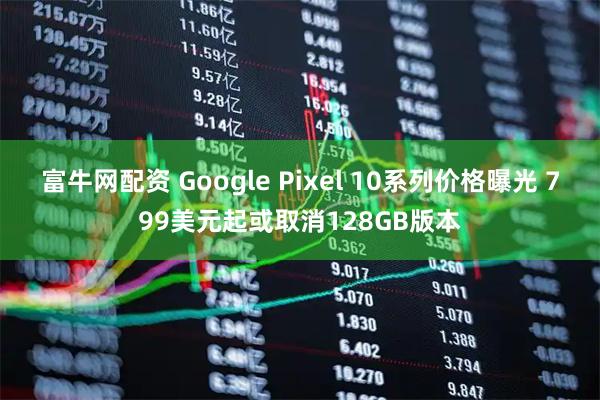 富牛网配资 Google Pixel 10系列价格曝光 799美元起或取消128GB版本