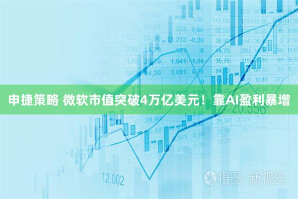 申捷策略 微软市值突破4万亿美元！靠AI盈利暴增
