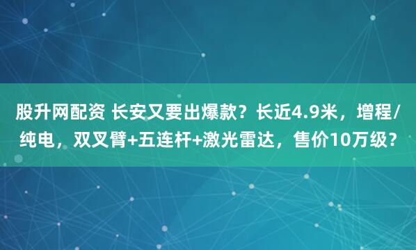 股升网配资 长安又要出爆款？长近4.9米，增程/纯电，双叉臂+五连杆+激光雷达，售价10万级？