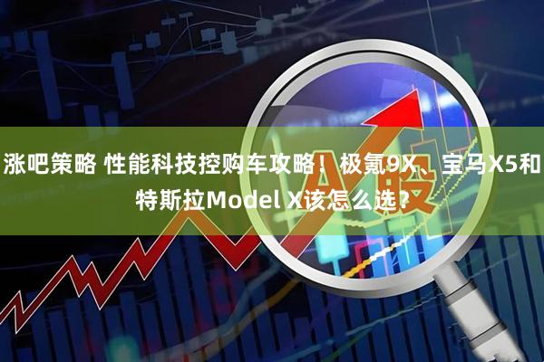 涨吧策略 性能科技控购车攻略！极氪9X、宝马X5和特斯拉Model X该怎么选？