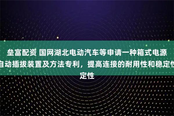 垒富配资 国网湖北电动汽车等申请一种箱式电源自动插拔装置及方法专利，提高连接的耐用性和稳定性
