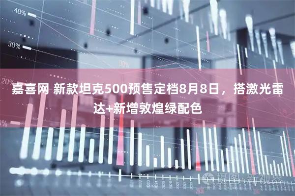 嘉喜网 新款坦克500预售定档8月8日，搭激光雷达+新增敦煌绿配色