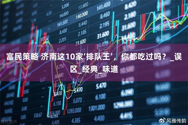 富民策略 济南这10家‘排队王’，你都吃过吗？_误区_经典_味道