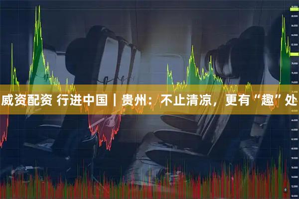 威资配资 行进中国｜贵州：不止清凉，更有“趣”处