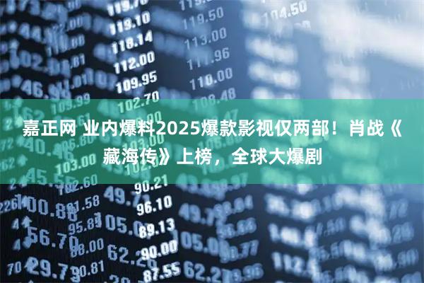 嘉正网 业内爆料2025爆款影视仅两部！肖战《藏海传》上榜，全球大爆剧