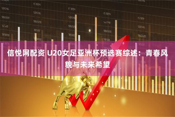 信悦网配资 U20女足亚洲杯预选赛综述:青春风貌与未来希望