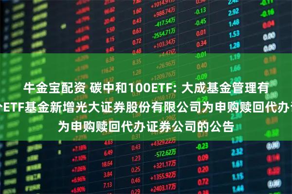 牛金宝配资 碳中和100ETF: 大成基金管理有限公司旗下部分ETF基金新增光大证券股份有限公司为申购赎回代办证券公司的公告