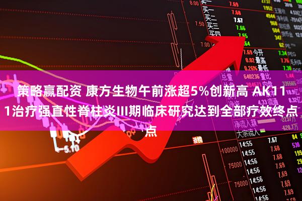 策略赢配资 康方生物午前涨超5%创新高 AK111治疗强直性脊柱炎III期临床研究达到全部疗效终点