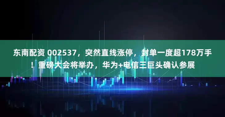 东南配资 002537，突然直线涨停，封单一度超178万手！重磅大会将举办，华为+电信三巨头确认参展