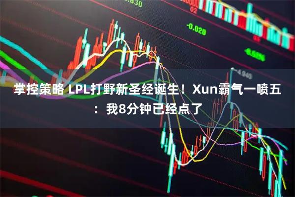 掌控策略 LPL打野新圣经诞生！Xun霸气一喷五：我8分钟已经点了
