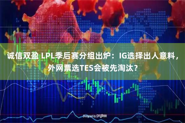 诚信双盈 LPL季后赛分组出炉：IG选择出人意料，外网票选TES会被先淘汰？