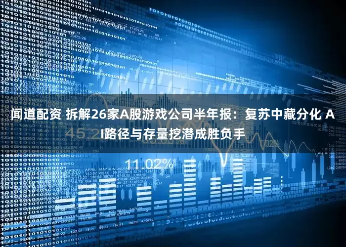 闻道配资 拆解26家A股游戏公司半年报：复苏中藏分化 AI路径与存量挖潜成胜负手