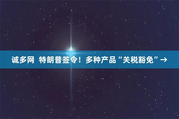 诚多网  特朗普签令！多种产品“关税豁免”→