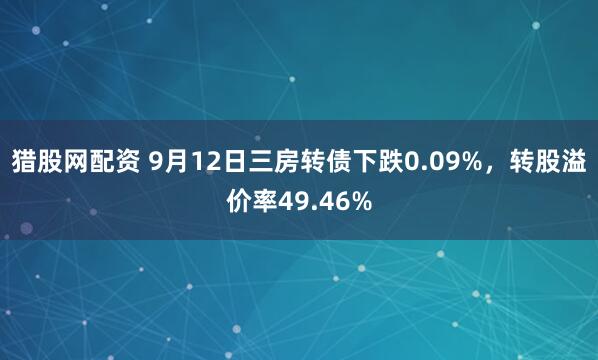 猎股网配资 9月12日三房转债下跌0.09%，转股溢价率49.46%