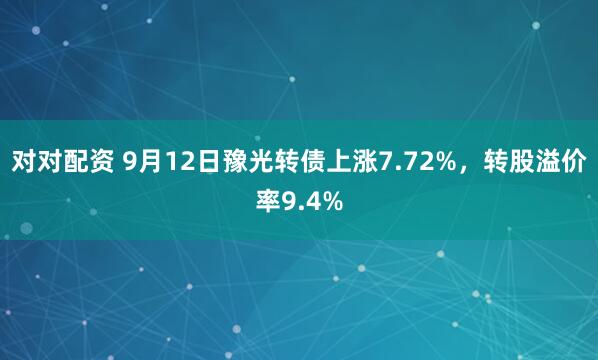 对对配资 9月12日豫光转债上涨7.72%，转股溢价率9.4%