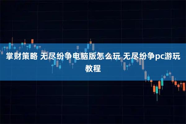 掌财策略 无尽纷争电脑版怎么玩 无尽纷争pc游玩教程