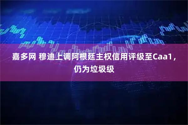 嘉多网 穆迪上调阿根廷主权信用评级至Caa1，仍为垃圾级
