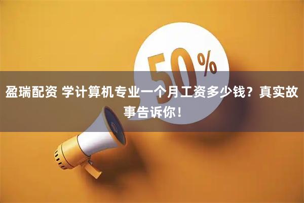 盈瑞配资 学计算机专业一个月工资多少钱？真实故事告诉你！