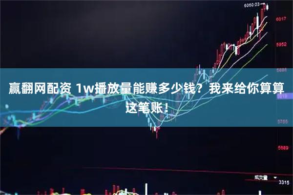 赢翻网配资 1w播放量能赚多少钱？我来给你算算这笔账！