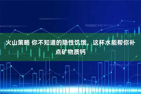 火山策略 你不知道的隐性饥饿，这杯水能帮你补点矿物质钙