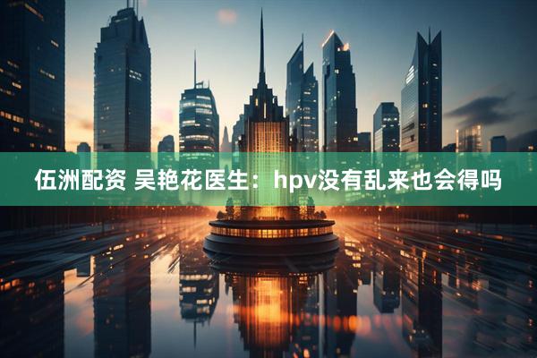 伍洲配资 吴艳花医生:hpv没有乱来也会得吗