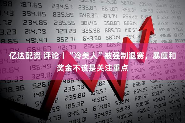 亿达配资 评论丨“冷美人”被强制退赛,暴瘦和奖金不该是关注重点