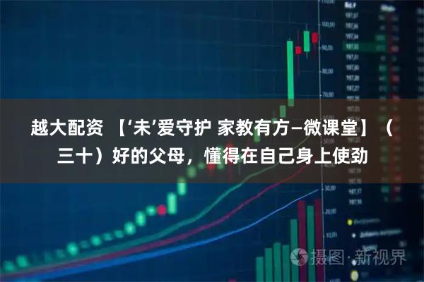 越大配资 【‘未’爱守护 家教有方—微课堂】（三十）好的父母，懂得在自己身上使劲