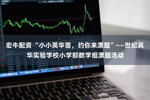 宏牛配资 “小小英华苗，约你来漂题”——世纪英华实验学校小学部数学组漂题活动