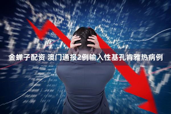金蝉子配资 澳门通报2例输入性基孔肯雅热病例