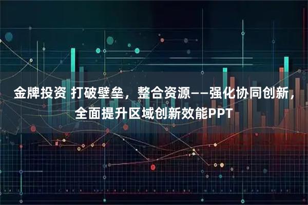 金牌投资 打破壁垒，整合资源——强化协同创新，全面提升区域创新效能PPT