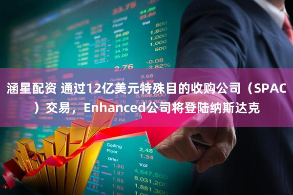 涵星配资 通过12亿美元特殊目的收购公司（SPAC）交易，Enhanced公司将登陆纳斯达克