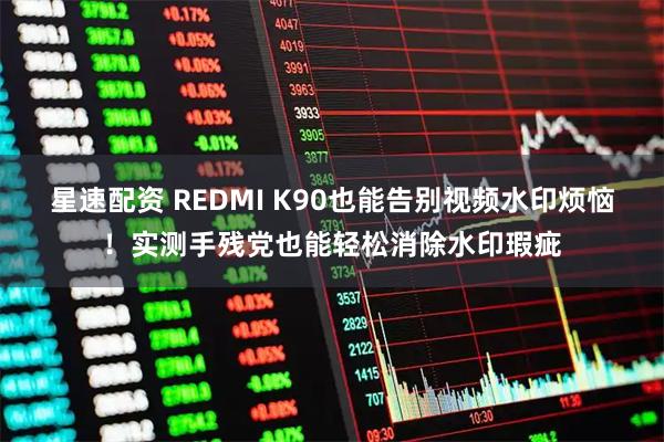 星速配资 REDMI K90也能告别视频水印烦恼！实测手残党也能轻松消除水印瑕疵