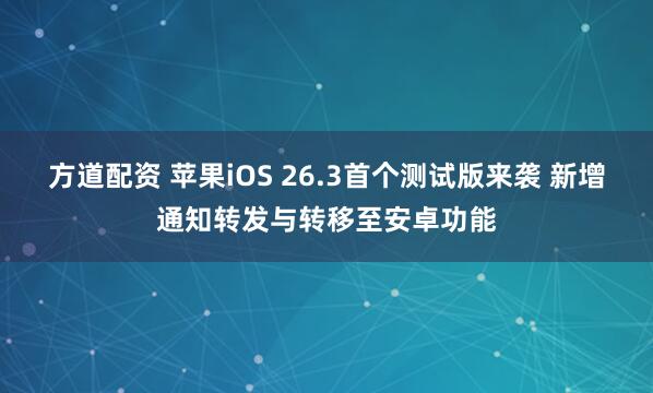 方道配资 苹果iOS 26.3首个测试版来袭 新增通知转发与转移至安卓功能