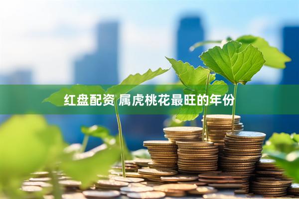 红盘配资 属虎桃花最旺的年份