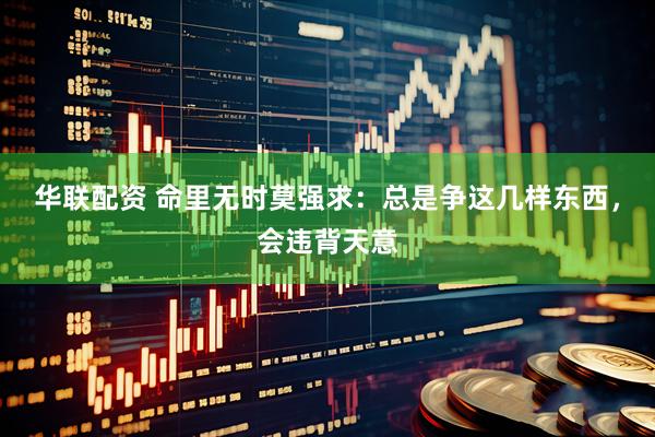 华联配资 命里无时莫强求:总是争这几样东西,会违背天意
