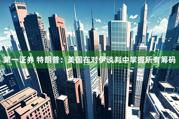 第一证券 特朗普：美国在对伊谈判中掌握所有筹码